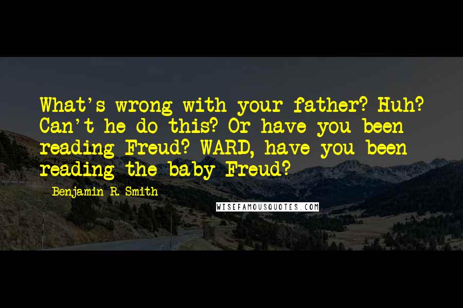 Benjamin R. Smith Quotes: What's wrong with your father? Huh? Can't he do this? Or have you been reading Freud? WARD, have you been reading the baby Freud?