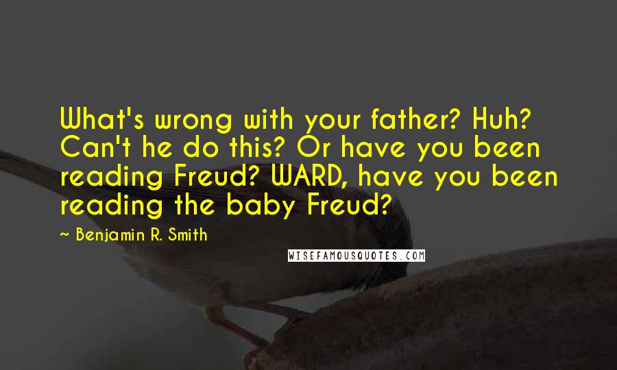 Benjamin R. Smith Quotes: What's wrong with your father? Huh? Can't he do this? Or have you been reading Freud? WARD, have you been reading the baby Freud?