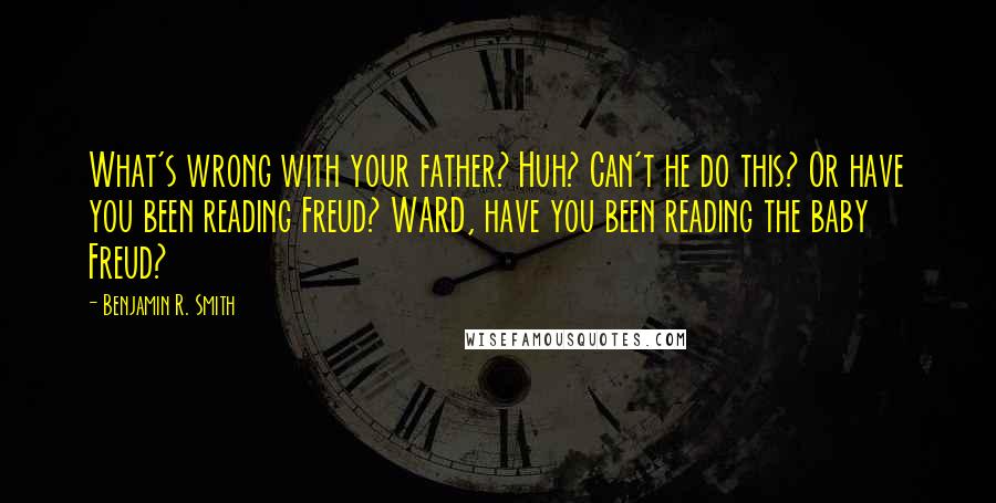 Benjamin R. Smith Quotes: What's wrong with your father? Huh? Can't he do this? Or have you been reading Freud? WARD, have you been reading the baby Freud?