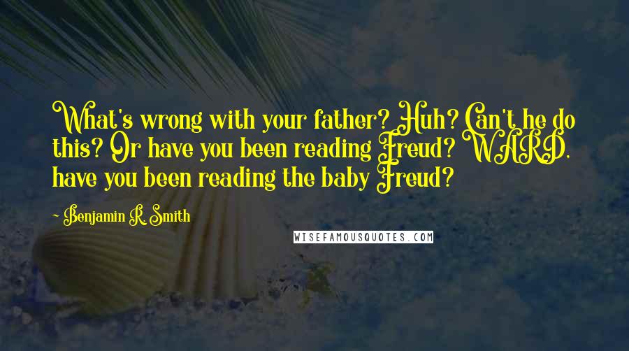 Benjamin R. Smith Quotes: What's wrong with your father? Huh? Can't he do this? Or have you been reading Freud? WARD, have you been reading the baby Freud?