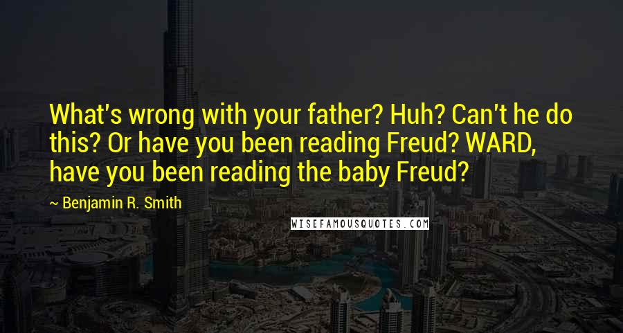 Benjamin R. Smith Quotes: What's wrong with your father? Huh? Can't he do this? Or have you been reading Freud? WARD, have you been reading the baby Freud?