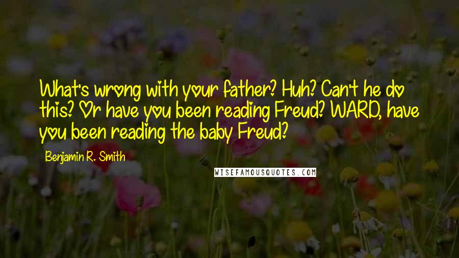 Benjamin R. Smith Quotes: What's wrong with your father? Huh? Can't he do this? Or have you been reading Freud? WARD, have you been reading the baby Freud?