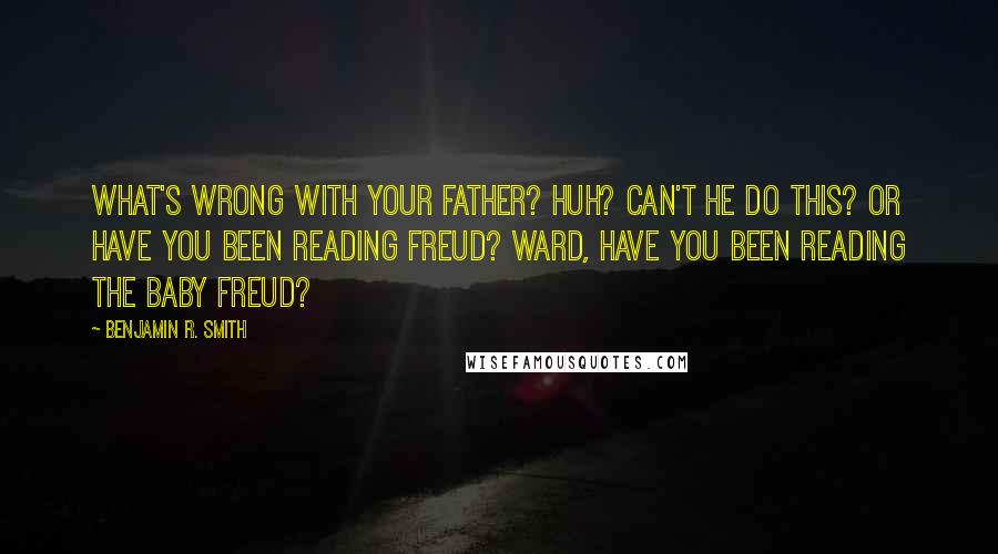 Benjamin R. Smith Quotes: What's wrong with your father? Huh? Can't he do this? Or have you been reading Freud? WARD, have you been reading the baby Freud?