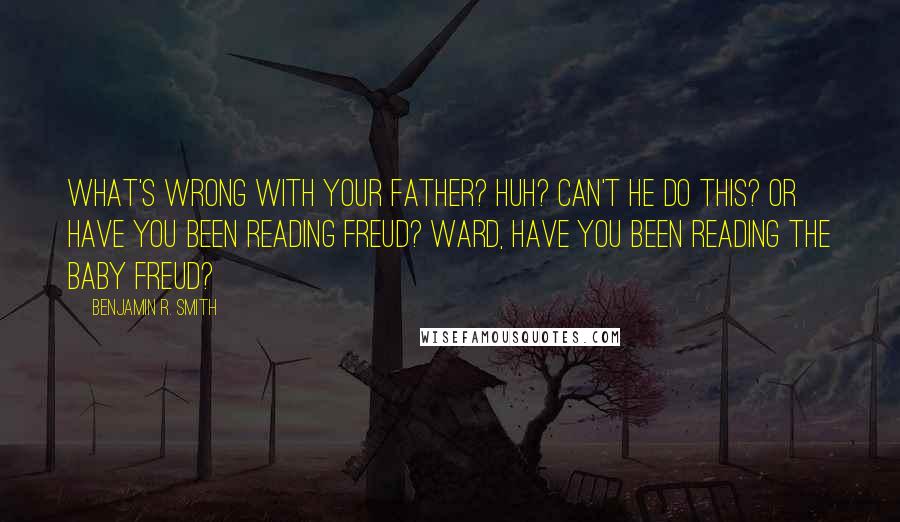 Benjamin R. Smith Quotes: What's wrong with your father? Huh? Can't he do this? Or have you been reading Freud? WARD, have you been reading the baby Freud?