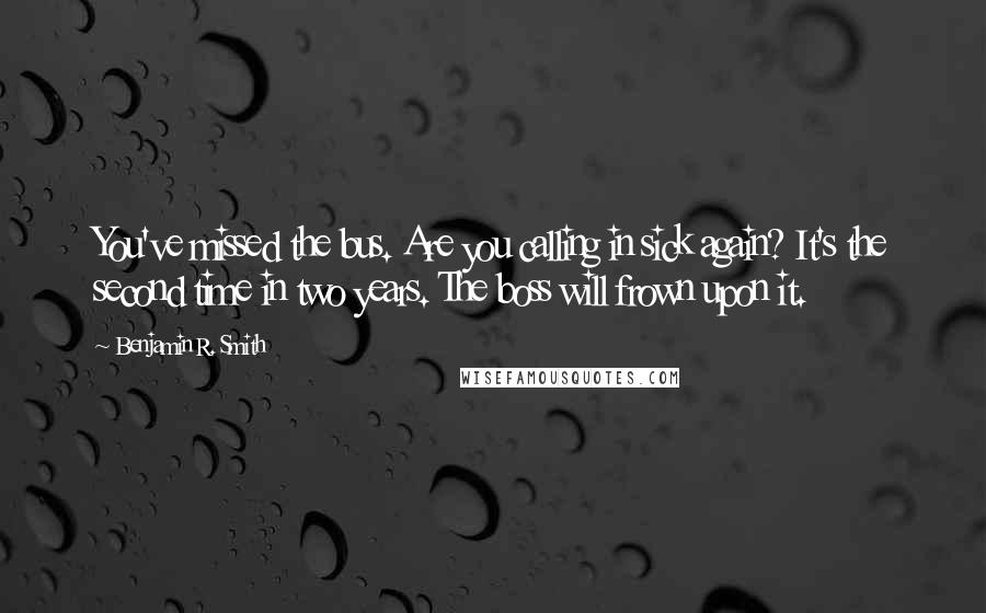 Benjamin R. Smith Quotes: You've missed the bus. Are you calling in sick again? It's the second time in two years. The boss will frown upon it.