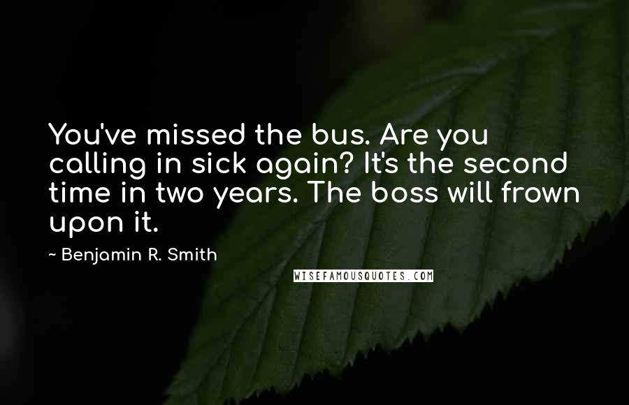 Benjamin R. Smith Quotes: You've missed the bus. Are you calling in sick again? It's the second time in two years. The boss will frown upon it.