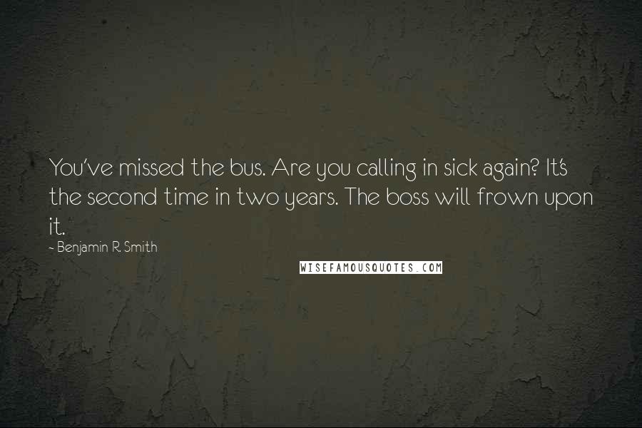 Benjamin R. Smith Quotes: You've missed the bus. Are you calling in sick again? It's the second time in two years. The boss will frown upon it.