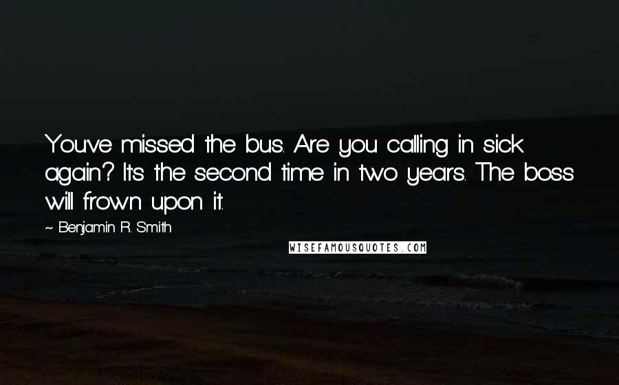 Benjamin R. Smith Quotes: You've missed the bus. Are you calling in sick again? It's the second time in two years. The boss will frown upon it.