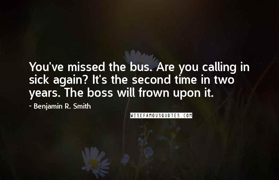 Benjamin R. Smith Quotes: You've missed the bus. Are you calling in sick again? It's the second time in two years. The boss will frown upon it.