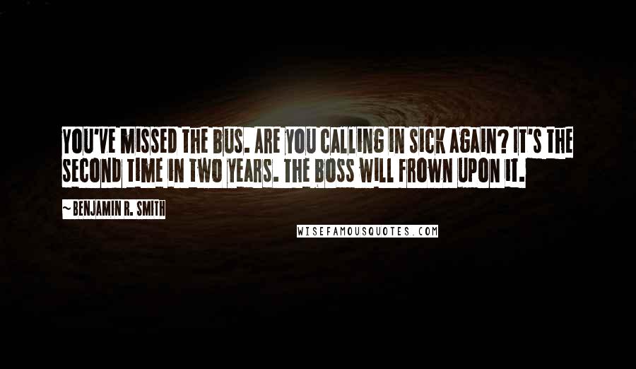 Benjamin R. Smith Quotes: You've missed the bus. Are you calling in sick again? It's the second time in two years. The boss will frown upon it.