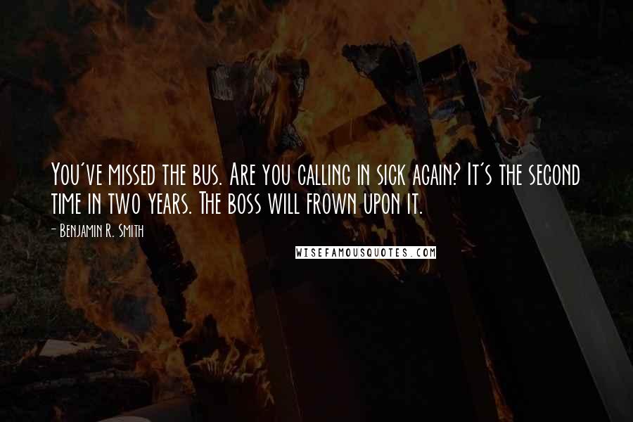 Benjamin R. Smith Quotes: You've missed the bus. Are you calling in sick again? It's the second time in two years. The boss will frown upon it.