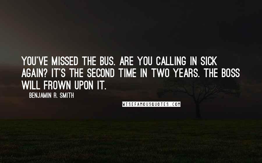 Benjamin R. Smith Quotes: You've missed the bus. Are you calling in sick again? It's the second time in two years. The boss will frown upon it.