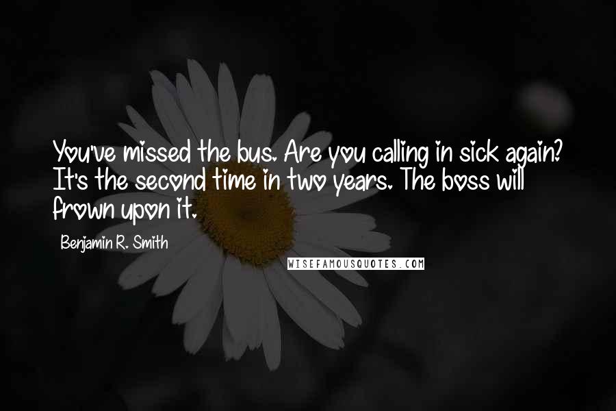 Benjamin R. Smith Quotes: You've missed the bus. Are you calling in sick again? It's the second time in two years. The boss will frown upon it.