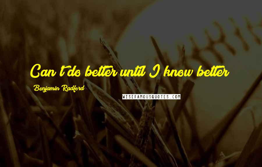 Benjamin Radford Quotes: Can't do better until I know better!