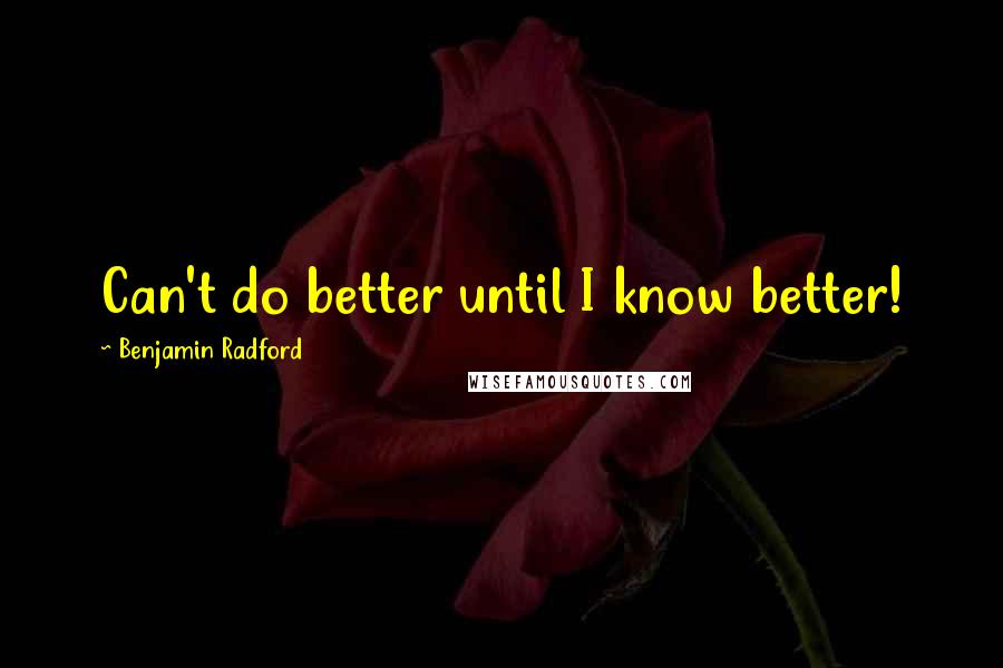 Benjamin Radford Quotes: Can't do better until I know better!