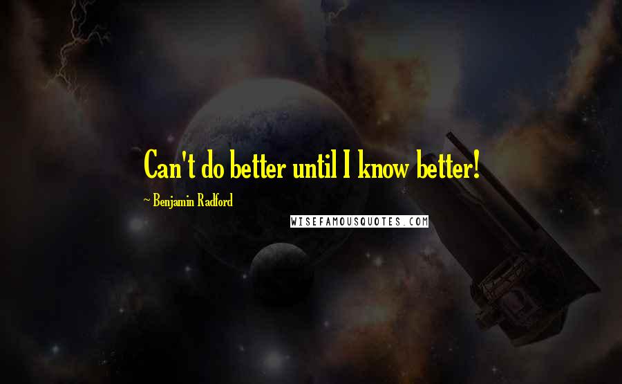 Benjamin Radford Quotes: Can't do better until I know better!