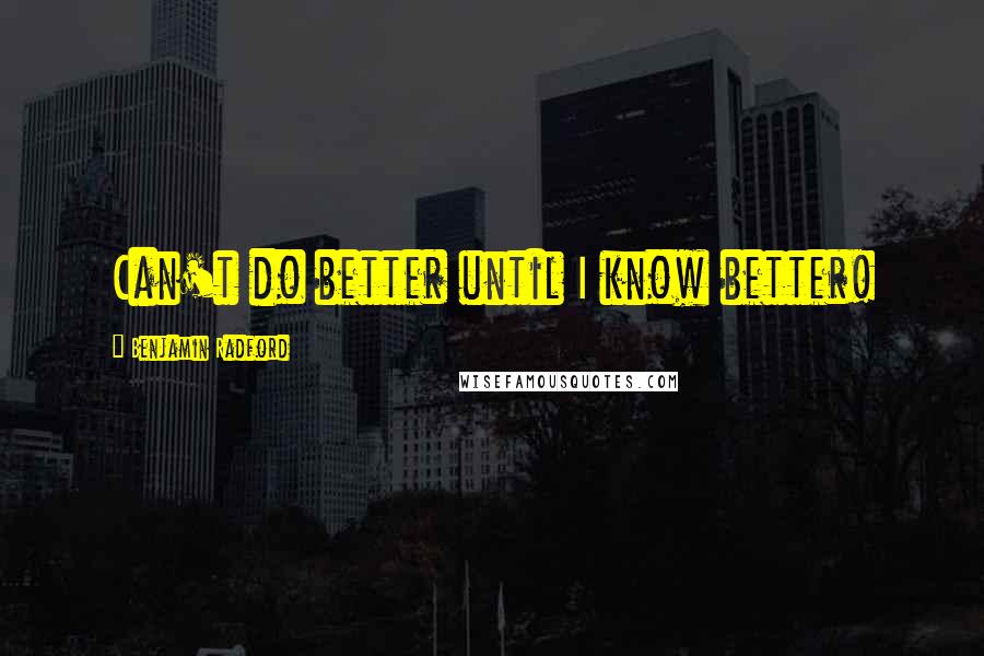 Benjamin Radford Quotes: Can't do better until I know better!