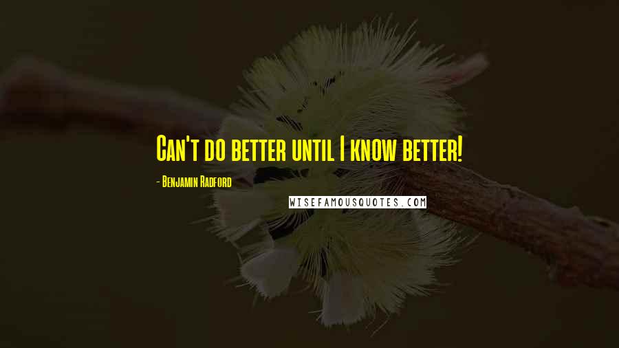 Benjamin Radford Quotes: Can't do better until I know better!