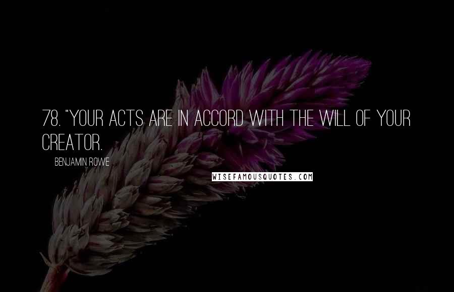 Benjamin Rowe Quotes: 78. "Your acts are in accord with the will of your creator.