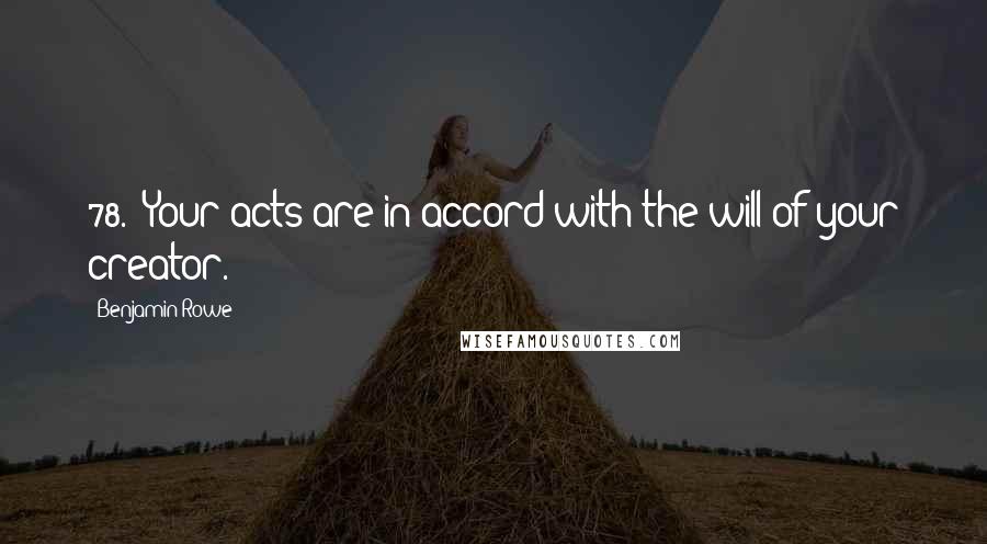 Benjamin Rowe Quotes: 78. "Your acts are in accord with the will of your creator.