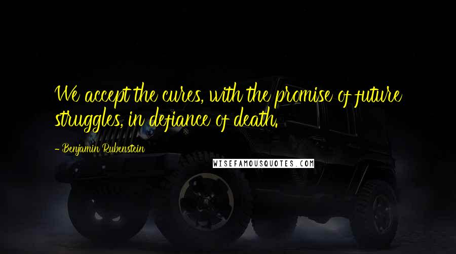 Benjamin Rubenstein Quotes: We accept the cures, with the promise of future struggles, in defiance of death.