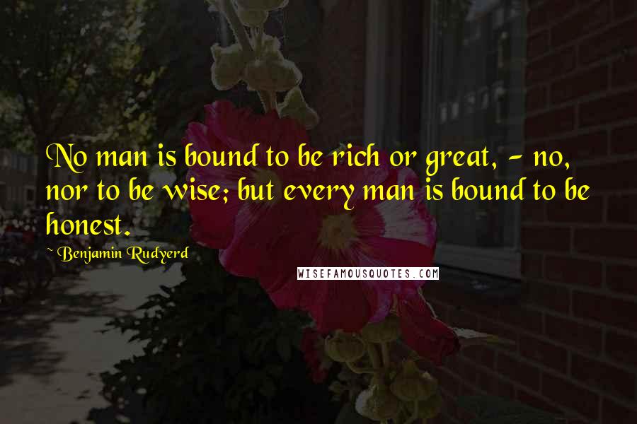 Benjamin Rudyerd Quotes: No man is bound to be rich or great, - no, nor to be wise; but every man is bound to be honest.