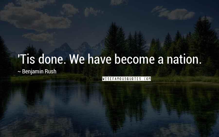 Benjamin Rush Quotes: 'Tis done. We have become a nation.