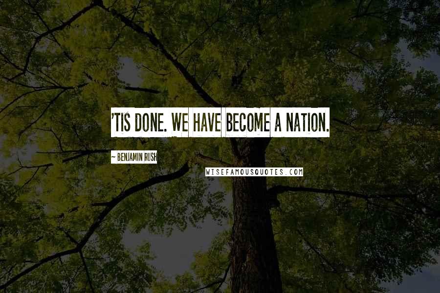 Benjamin Rush Quotes: 'Tis done. We have become a nation.