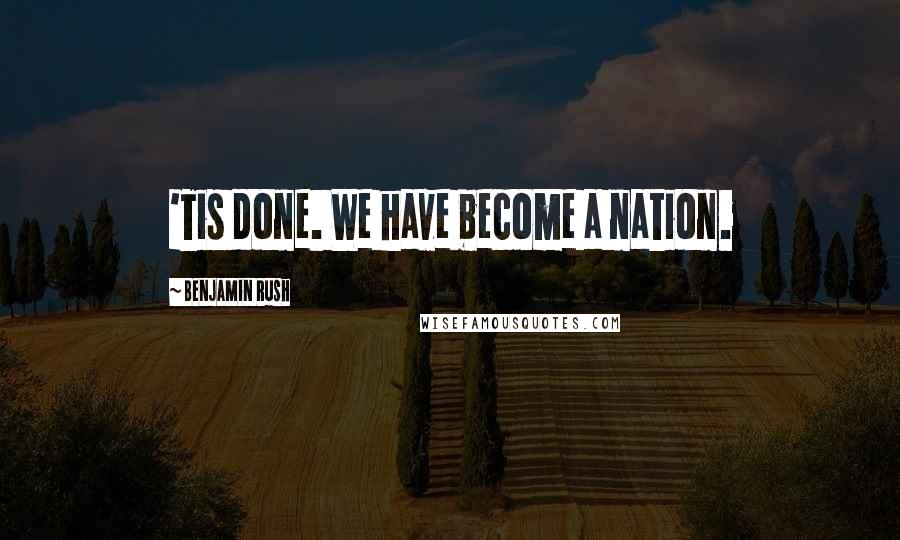 Benjamin Rush Quotes: 'Tis done. We have become a nation.