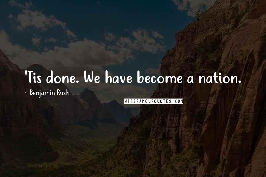 Benjamin Rush Quotes: 'Tis done. We have become a nation.