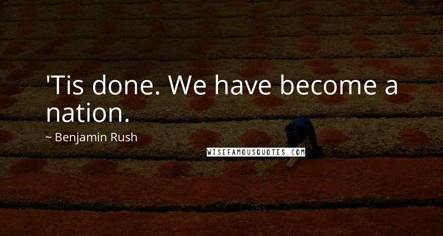 Benjamin Rush Quotes: 'Tis done. We have become a nation.