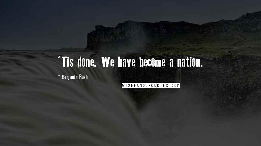 Benjamin Rush Quotes: 'Tis done. We have become a nation.