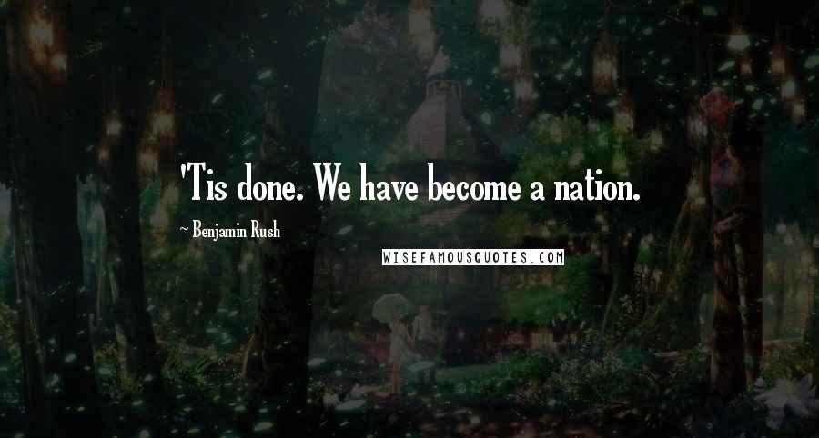 Benjamin Rush Quotes: 'Tis done. We have become a nation.