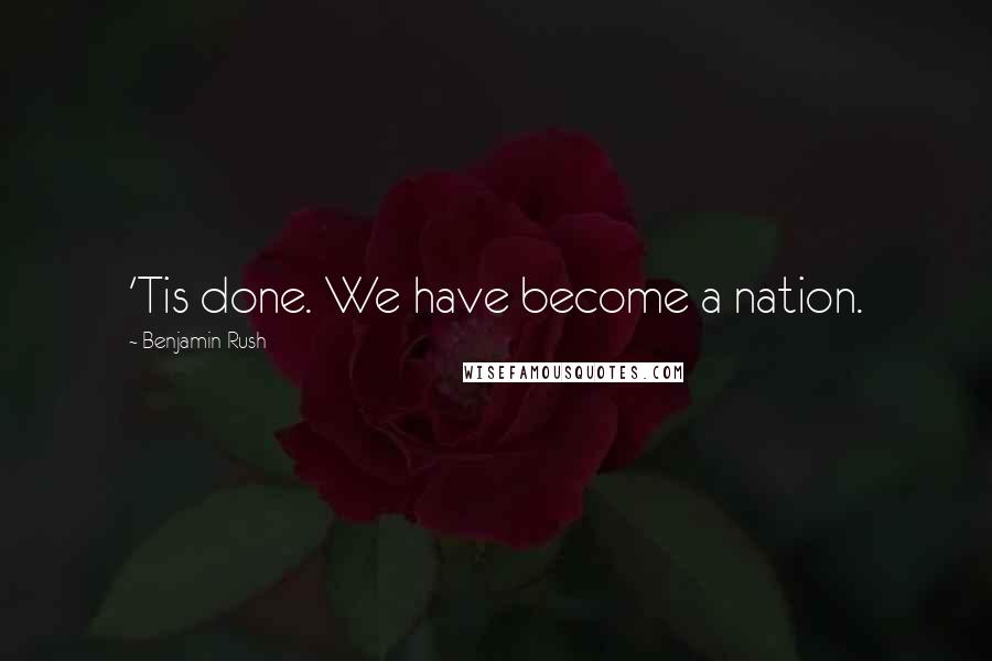 Benjamin Rush Quotes: 'Tis done. We have become a nation.