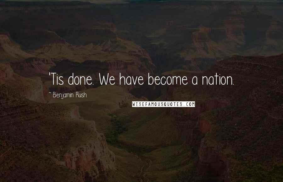 Benjamin Rush Quotes: 'Tis done. We have become a nation.