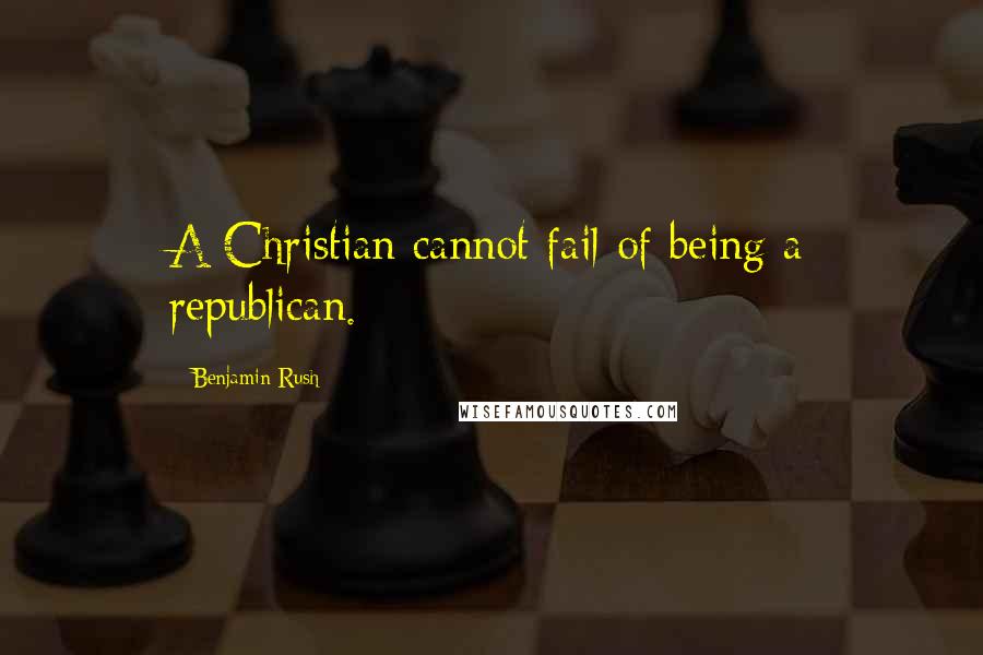 Benjamin Rush Quotes: A Christian cannot fail of being a republican.