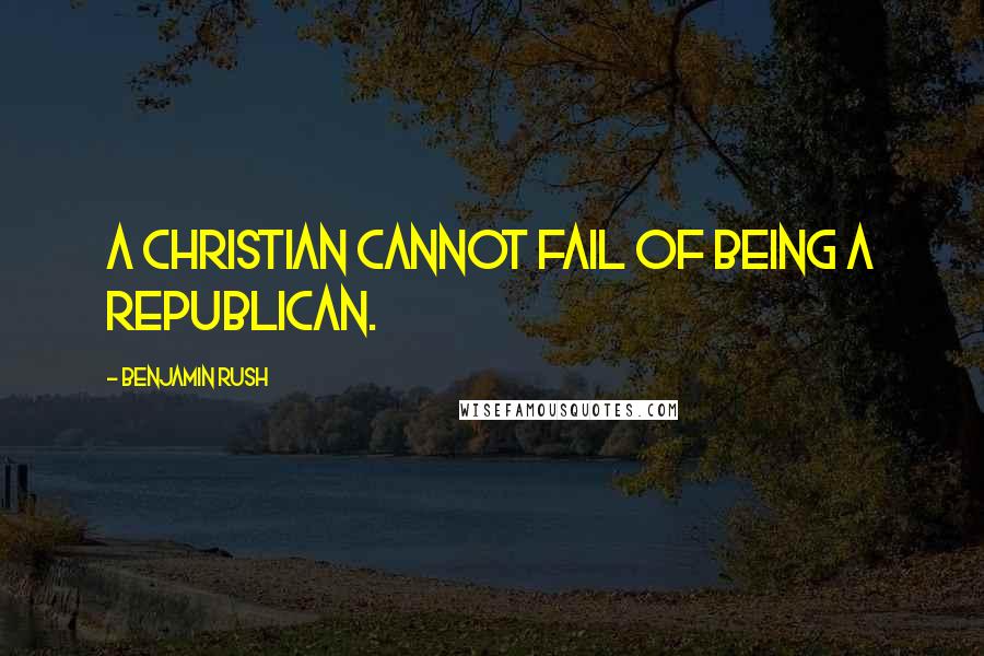 Benjamin Rush Quotes: A Christian cannot fail of being a republican.