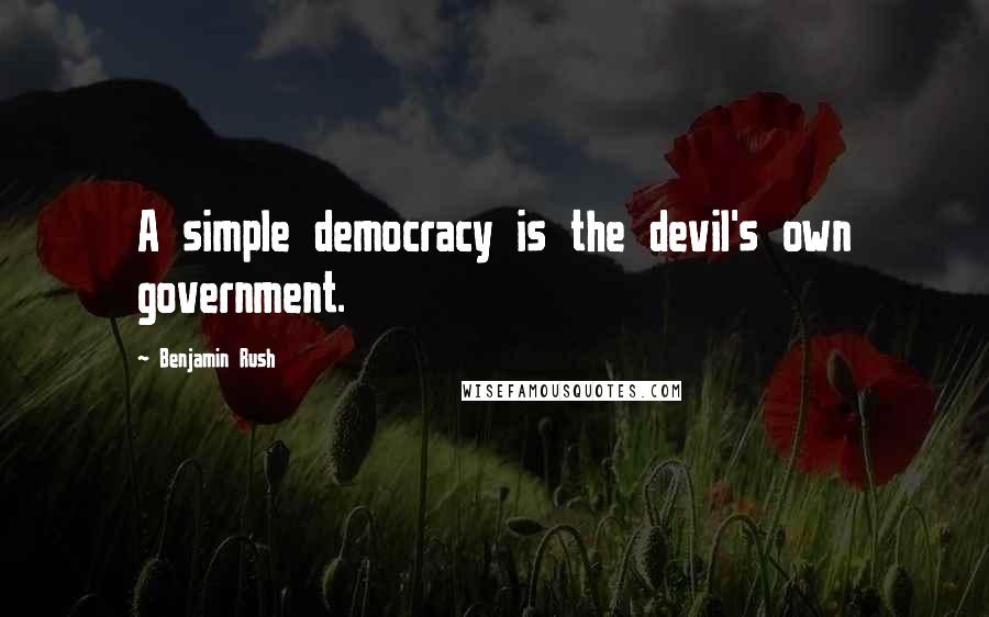 Benjamin Rush Quotes: A simple democracy is the devil's own government.