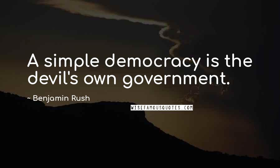 Benjamin Rush Quotes: A simple democracy is the devil's own government.