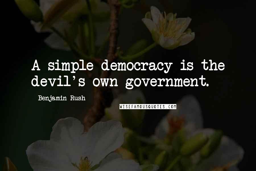 Benjamin Rush Quotes: A simple democracy is the devil's own government.