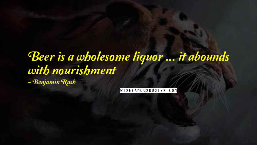 Benjamin Rush Quotes: Beer is a wholesome liquor ... it abounds with nourishment