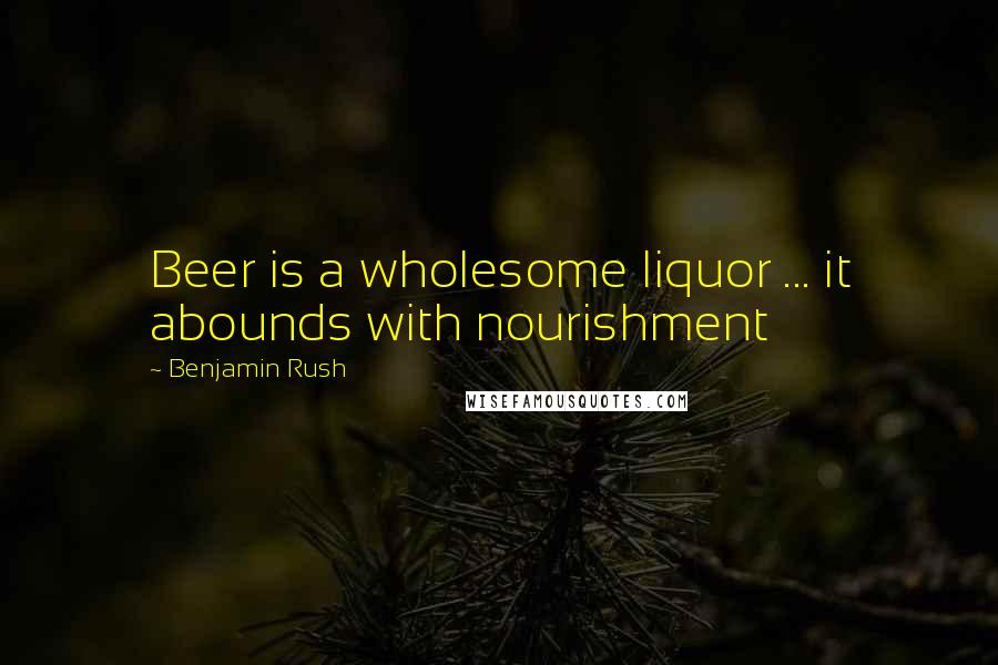 Benjamin Rush Quotes: Beer is a wholesome liquor ... it abounds with nourishment
