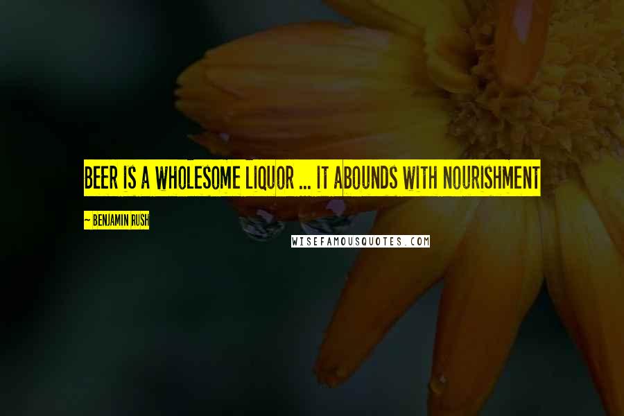 Benjamin Rush Quotes: Beer is a wholesome liquor ... it abounds with nourishment