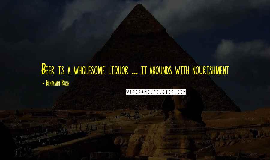Benjamin Rush Quotes: Beer is a wholesome liquor ... it abounds with nourishment