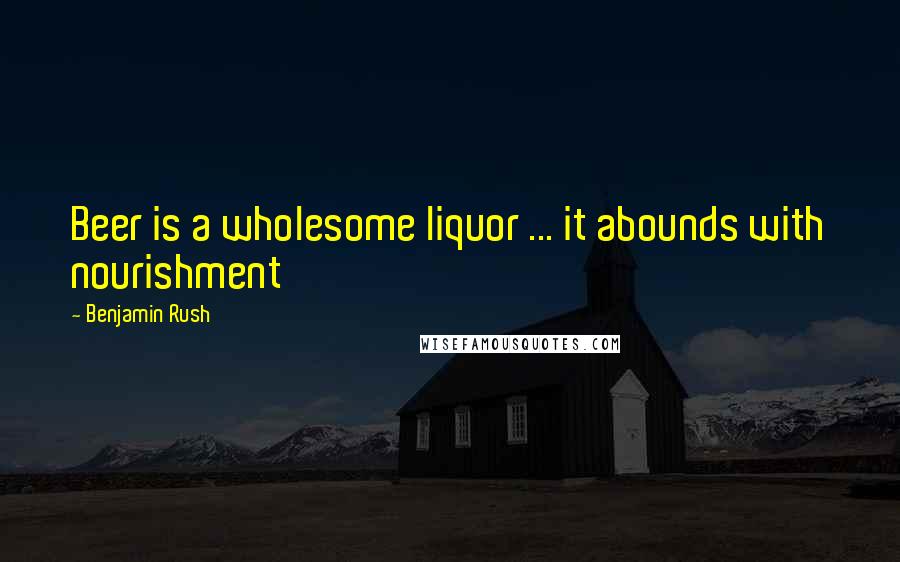 Benjamin Rush Quotes: Beer is a wholesome liquor ... it abounds with nourishment