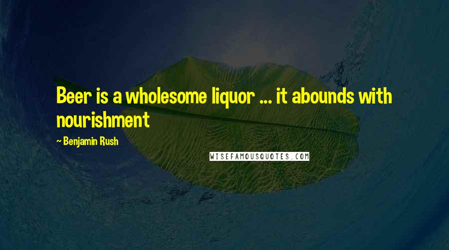 Benjamin Rush Quotes: Beer is a wholesome liquor ... it abounds with nourishment