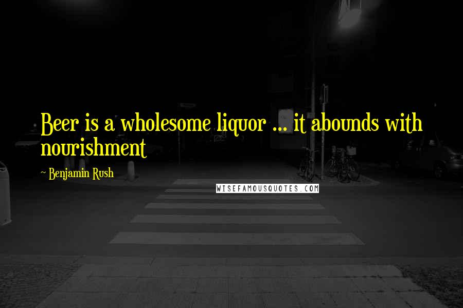 Benjamin Rush Quotes: Beer is a wholesome liquor ... it abounds with nourishment