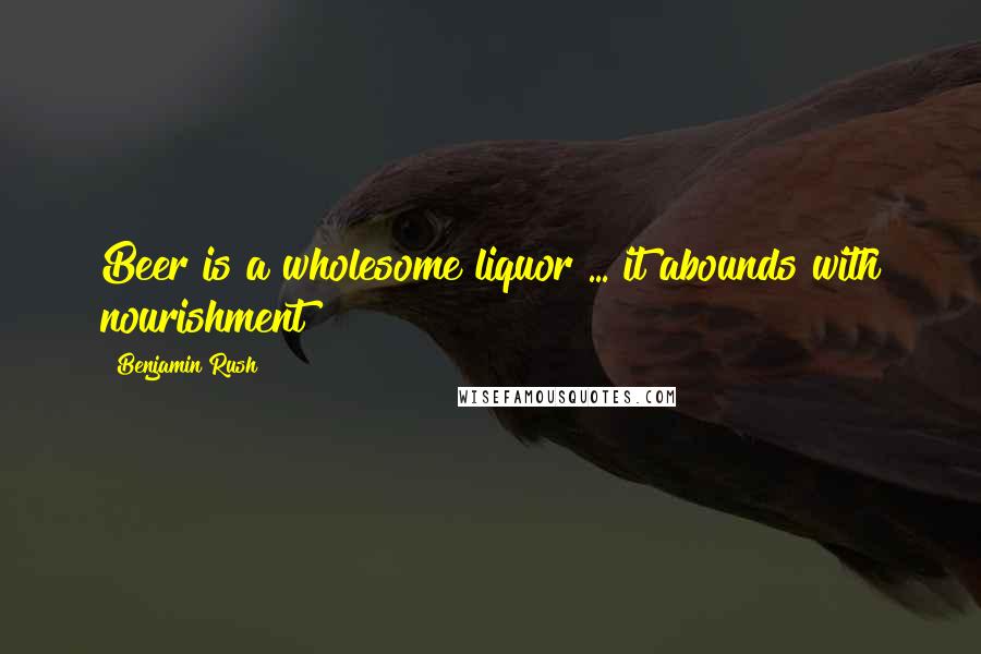 Benjamin Rush Quotes: Beer is a wholesome liquor ... it abounds with nourishment