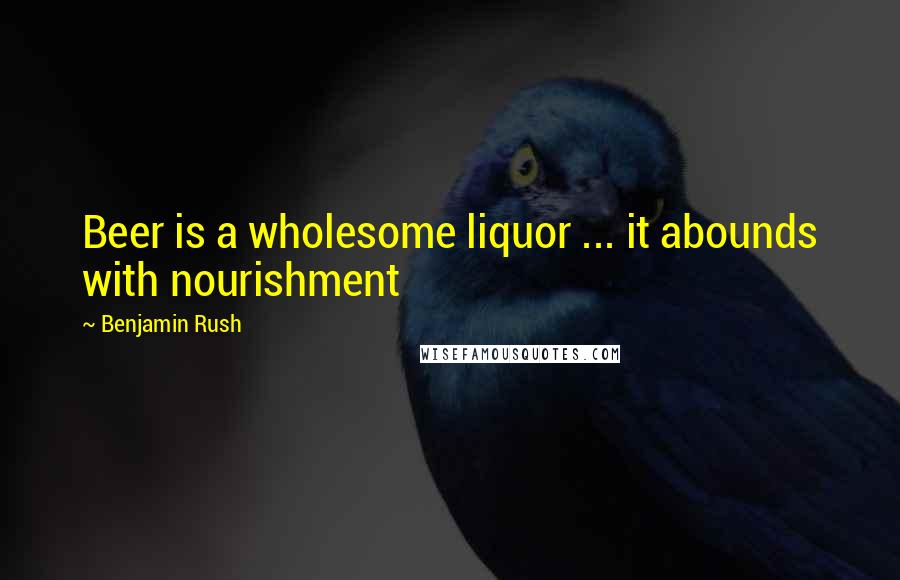 Benjamin Rush Quotes: Beer is a wholesome liquor ... it abounds with nourishment