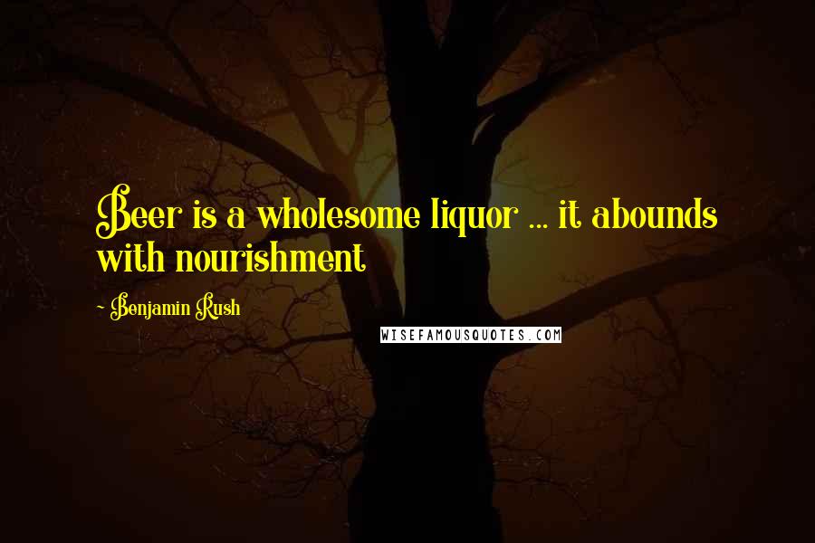 Benjamin Rush Quotes: Beer is a wholesome liquor ... it abounds with nourishment